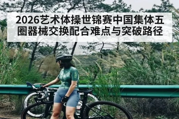2026艺术体操世锦赛中国集体五圈器械交换配合难点与突破路径 - c7c7.app