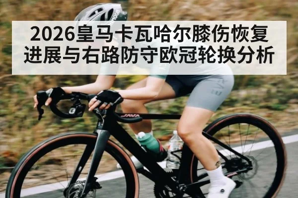 2026皇马卡瓦哈尔膝伤恢复进展与右路防守欧冠轮换分析 - c7c7.app
