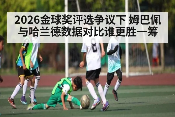 2026金球奖评选争议下 姆巴佩与哈兰德数据对比谁更胜一筹 - c7c7.app